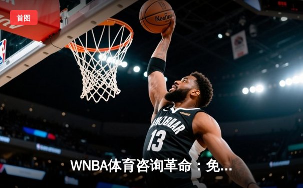 WNBA体育咨询革命：免费直播与深度分析重塑观赛体验