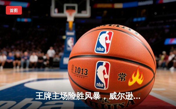 王牌主场险胜风暴，威尔逊狂砍33+12率队豪取六连胜