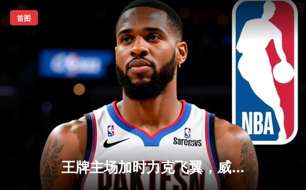 王牌主场加时力克飞翼，威尔逊狂砍35分率队豪取七连胜