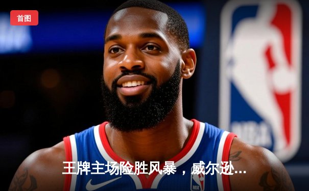 王牌主场险胜风暴，威尔逊关键封盖锁定胜局