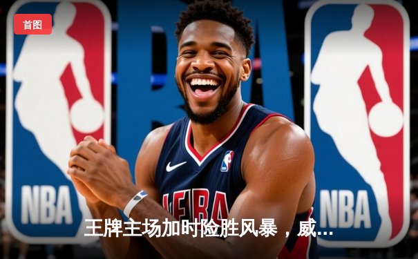 王牌主场加时险胜风暴，威尔逊30+14主宰内线