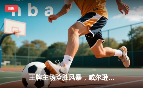 王牌主场险胜风暴，威尔逊狂砍30分率队豪取八连胜