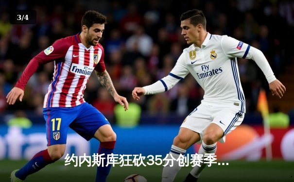 约内斯库狂砍35分创赛季新高 自由人主场加时险胜风暴守住东部榜首 - 3