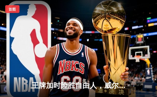 王牌加时险胜自由人，威尔逊30+12尽显MVP本色