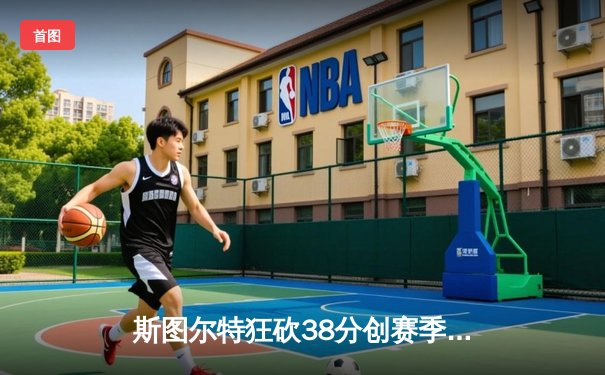 斯图尔特狂砍38分创赛季新高 王牌加时险胜风暴豪取九连胜