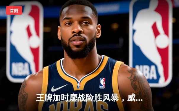 王牌加时鏖战险胜风暴，威尔逊30+14统治攻防