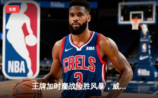 王牌加时鏖战险胜风暴，威尔逊30+14统治内线