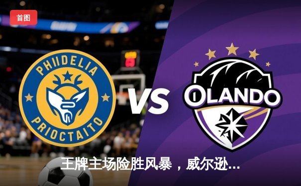 王牌主场险胜风暴，威尔逊关键封盖锁定胜局