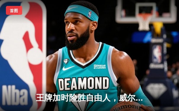 王牌加时险胜自由人，威尔逊狂砍38分率队夺关键胜利