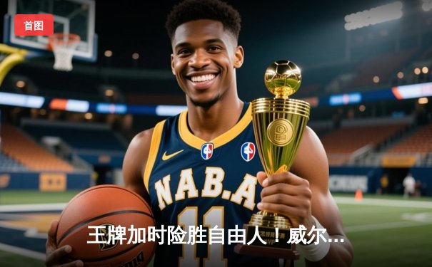 王牌加时险胜自由人！威尔逊35+12统治内线 约内斯库空砍三双