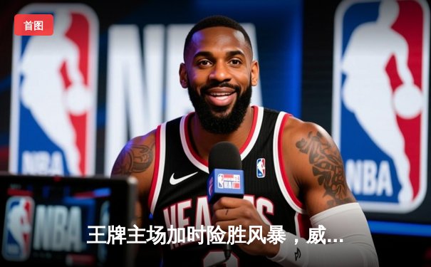 王牌主场加时险胜风暴，威尔逊30+14统治内线