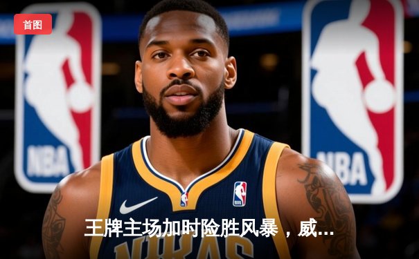 王牌主场加时险胜风暴，威尔逊30+14统治内线