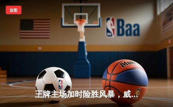 王牌主场加时险胜风暴，威尔逊30+14统治内线